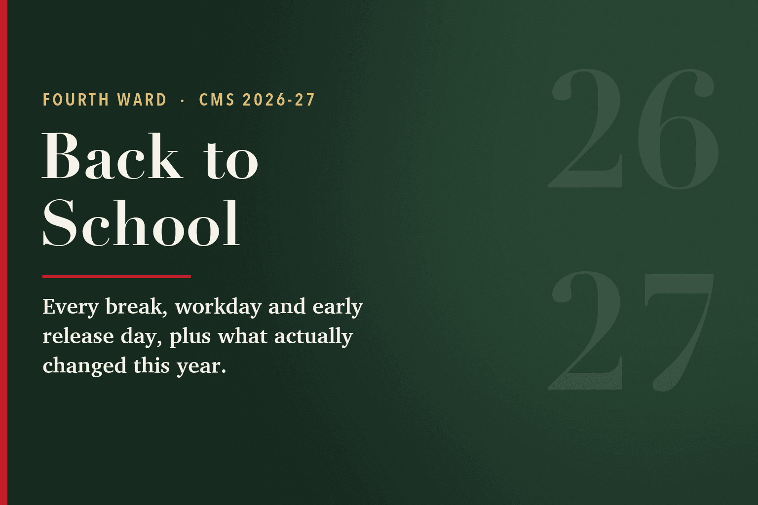 Typographic card on a deep green field with a red edge stripe and faint large numerals 26 and 27. Text reads: Fourth Ward, CMS 2026-27. Back to School. Every break, workday and early release day, plus what actually changed this year.